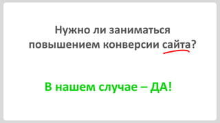 Нужно ли заниматься
повышением конверсии сайта?


  В нашем случае – ДА!
 