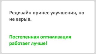 Редизайн принес улучшения, но
не взрыв.


Постепенная оптимизация
работает лучше!
 