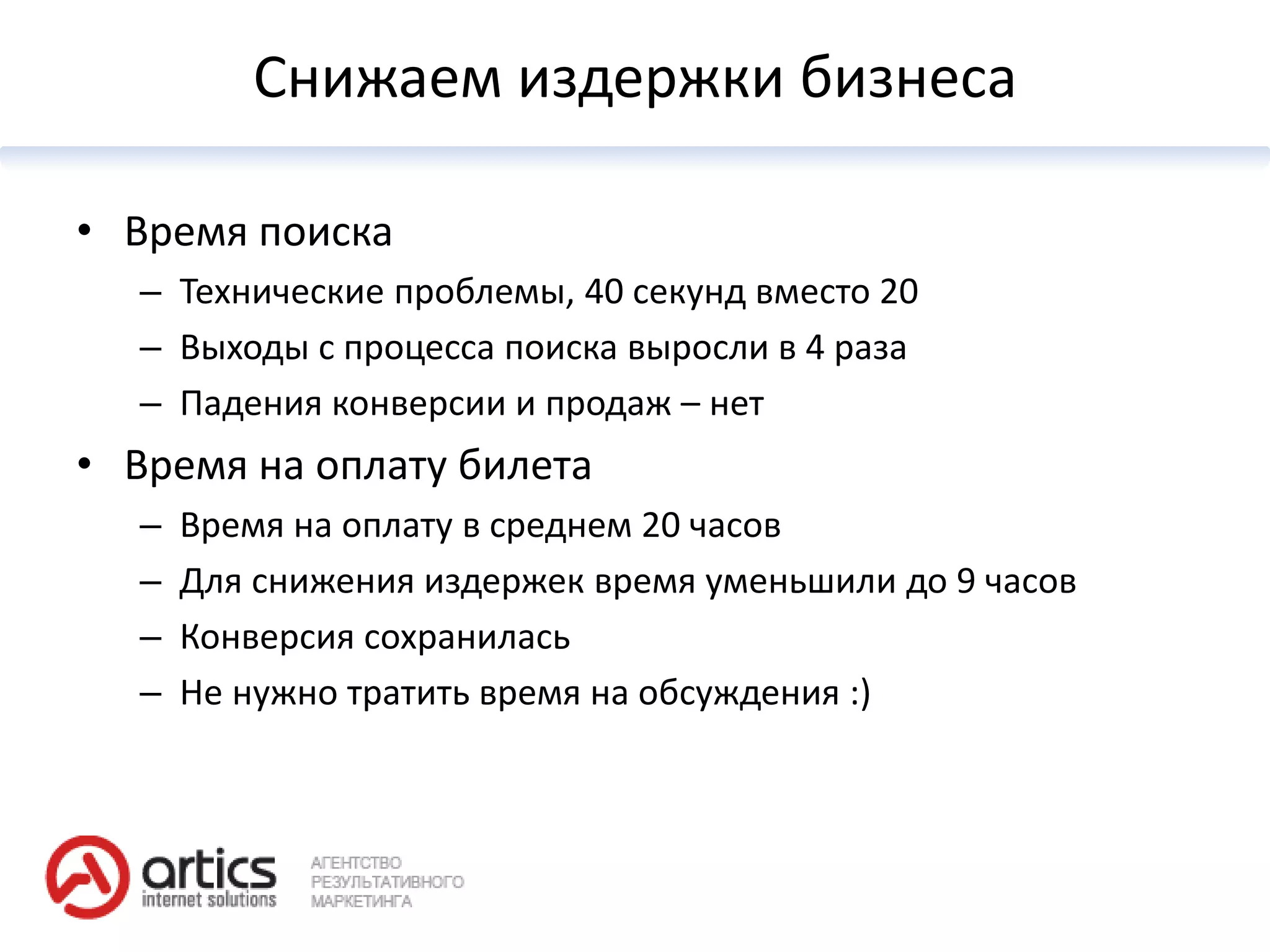 Снижаем издержки бизнеса

• Время поиска
  – Технические проблемы, 40 секунд вместо 20
  – Выходы с процесса поиска выросли в 4 раза
  – Падения конверсии и продаж – нет
• Время на оплату билета
  –   Время на оплату в среднем 20 часов
  –   Для снижения издержек время уменьшили до 9 часов
  –   Конверсия сохранилась
  –   Не нужно тратить время на обсуждения :)
 