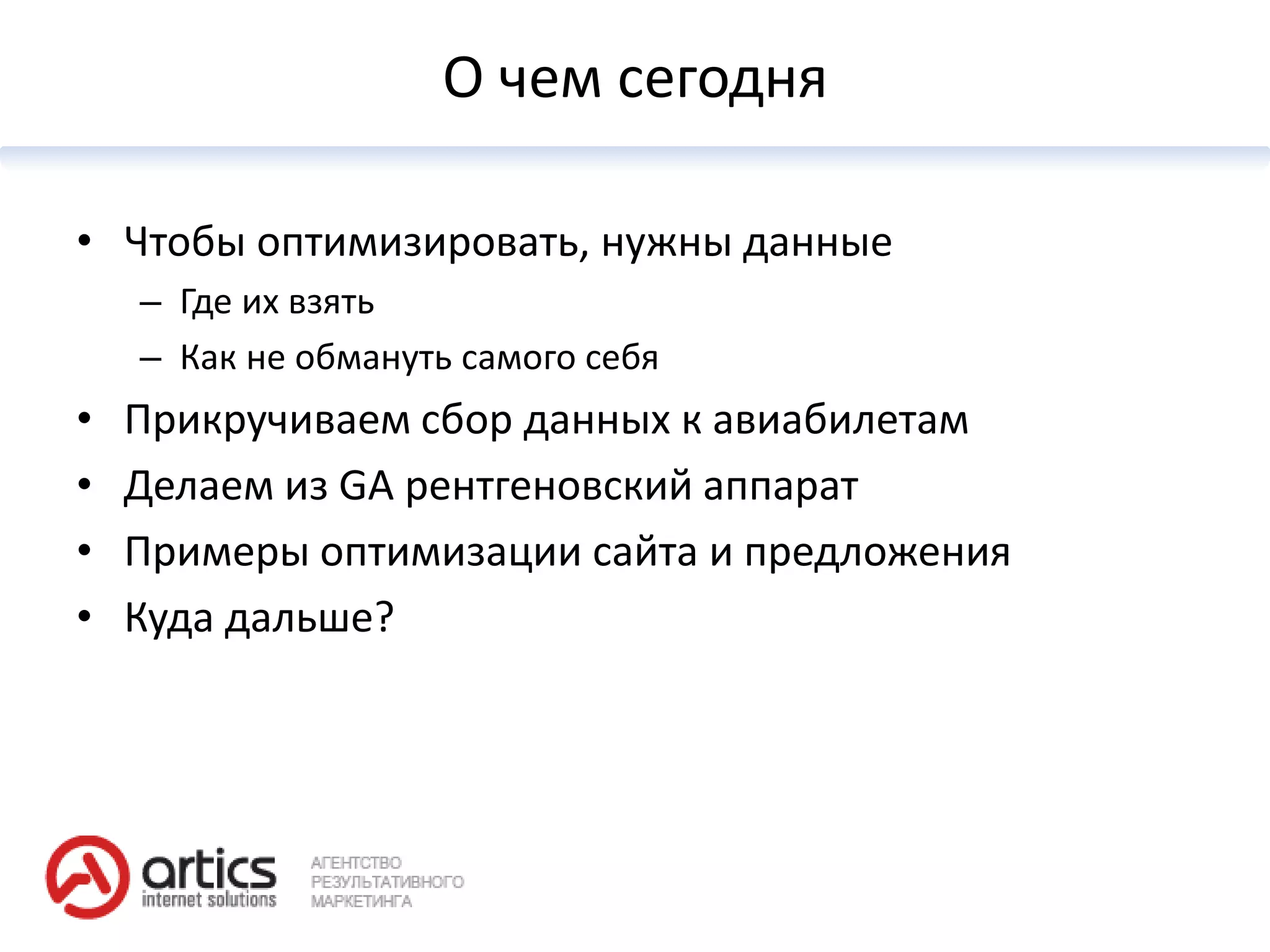О чем сегодня

• Чтобы оптимизировать, нужны данные
    – Где их взять
    – Как не обмануть самого себя
•   Прикручиваем сбор данных к авиабилетам
•   Делаем из GA рентгеновский аппарат
•   Примеры оптимизации сайта и предложения
•   Куда дальше?
 