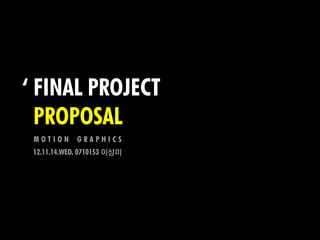 ‘ FINAL PROJECT
‘ PROPOSAL
 MOTION      GRAPHICS
 12.11.14.WED. 0710153 이상미
 