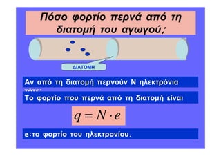 Πόσο φορτίο περνά από τη
     διατοµή του αγωγού;


             ΙΑΤΟΜΗ


Αν από τη διατοµή περνούν Ν ηλεκτρόνια
τότε:
Το φορτίο που περνά από τη διατοµή είναι

            q = N ⋅e
e:το φορτίο του ηλεκτρονίου.
 