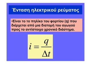 Ένταση ηλεκτρικού ρεύµατος

•Είναι το το πηλίκο του φορτίου (q) που
διέρχεται από µια διατοµή του αγωγού
προς το αντίστοιχο χρονικό διάστηµα.


             q
          i=
             ∆t
 