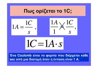 Πως ορίζεται το 1C;

      1C               1A 1C
 1A =    ,                =   ,
       s                1   s
         1C =1A⋅ s
Ένα Coulomb είναι το φορτίο που διέρχεται κάθε
sec από µια διατοµή όταν η ένταση είναι 1 A.
 
