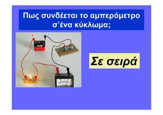 Πως συνδέεται το αµπερόµετρο
      σ’ένα κύκλωµα;



                Σε σειρά
 