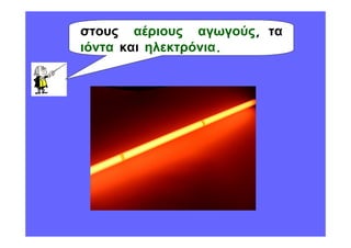 στους αέριους αγωγούς, τα
ιόντα και ηλεκτρόνια.
 