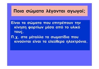 Ποια σώµατα λέγονται αγωγοί;

Είναι τα σώµατα που επιτρέπουν την
  κίνηση φορτίων µέσα από το υλικό
  τους.
Π.χ. στα µέταλλα τα σωµατίδια που
  κινούνται είναι τα ελεύθερα ηλεκτρόνια.
 