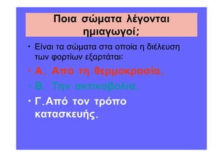 Ποια σώµατα λέγονται
           ηµιαγωγοί;
• Είναι τα σώµατα στα οποία η διέλευση
  των φορτίων εξαρτάται:
• Α. Από τη θερµοκρασία.
• Β. Την ακτινοβολία.
• Γ.Από τον τρόπο
  κατασκευής.
 