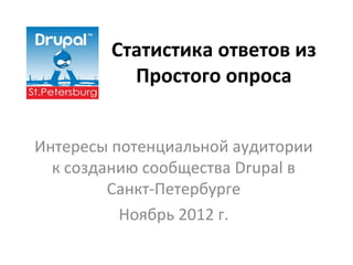 Статистика ответов из
          Простого опроса


Интересы потенциальной аудитории
  к созданию сообщества Drupal в
         Санкт-Петербурге
          Ноябрь 2012 г.
 