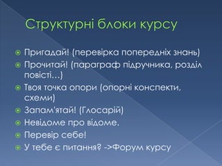    Пригадай! (перевірка попередніх знань)
   Прочитай! (параграф підручника, розділ
    повісті…)
   Твоя точка опори (опорні конспекти,
    схеми)
   Запам'ятай! (Глосарій)
   Невідоме про відоме.
   Перевір себе!
   У тебе є питання? ->Форум курсу
 