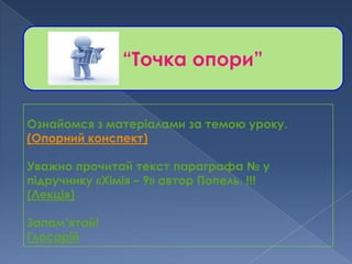 “Точка опори”


Ознайомся з матеріалами за темою уроку.
(Опорний конспект)

Уважно прочитай текст параграфа № у
підручнику «Хімія – 9» автор Попель. !!!
(Лекція)

Запам’ятай!
Глосарій
 