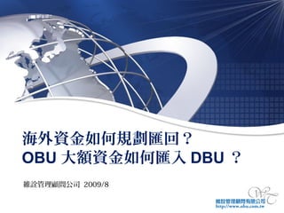 海外資金如何規劃匯回？
OBU 大額資金如何匯入 DBU ？
維詮管理顧問公司 2009/8
 