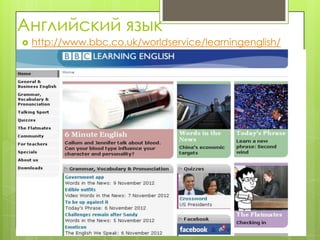 Английский язык
   http://www.bbc.co.uk/worldservice/learningenglish/
 