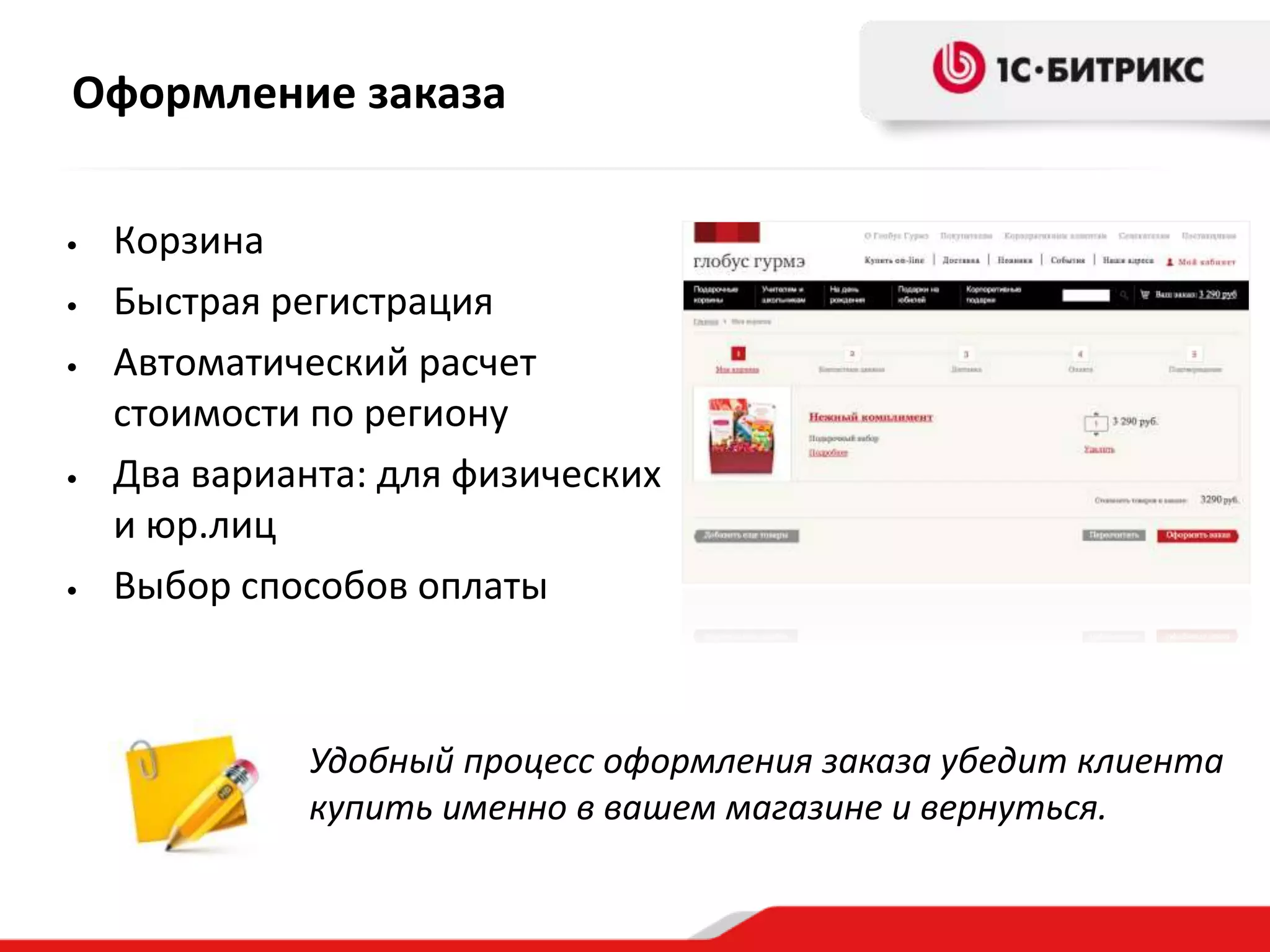 Оформление заказа

•   Корзина
•   Быстрая регистрация
•   Автоматический расчет
    стоимости по региону
•   Два варианта: для физических
    и юр.лиц
•   Выбор способов оплаты



              Удобный процесс оформления заказа убедит клиента
              купить именно в вашем магазине и вернуться.
 