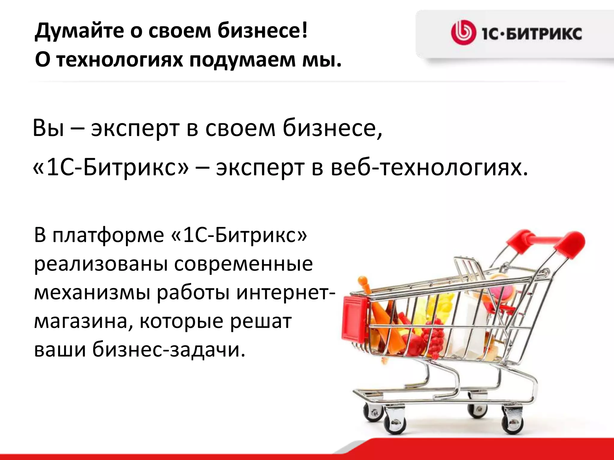 Думайте о своем бизнесе!
О технологиях подумаем мы.

Вы – эксперт в своем бизнесе,
«1С-Битрикс» – эксперт в веб-технологиях.

В платформе «1С-Битрикс»
реализованы современные
механизмы работы интернет-
магазина, которые решат
ваши бизнес-задачи.
 