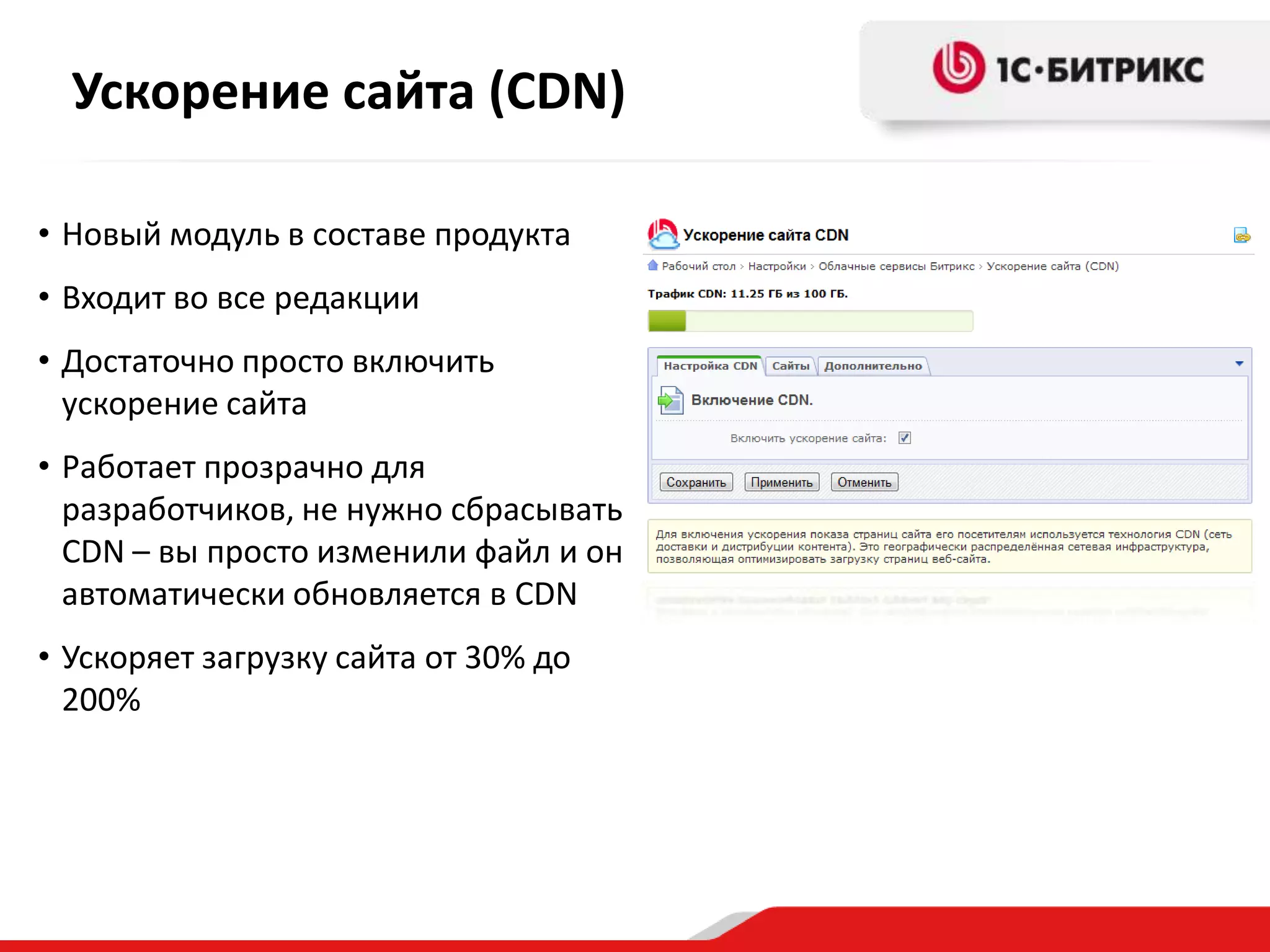 Ускорение сайта (CDN)

• Новый модуль в составе продукта
• Входит во все редакции
• Достаточно просто включить
  ускорение сайта
• Работает прозрачно для
  разработчиков, не нужно сбрасывать
  CDN – вы просто изменили файл и он
  автоматически обновляется в CDN
• Ускоряет загрузку сайта от 30% до
  200%
 