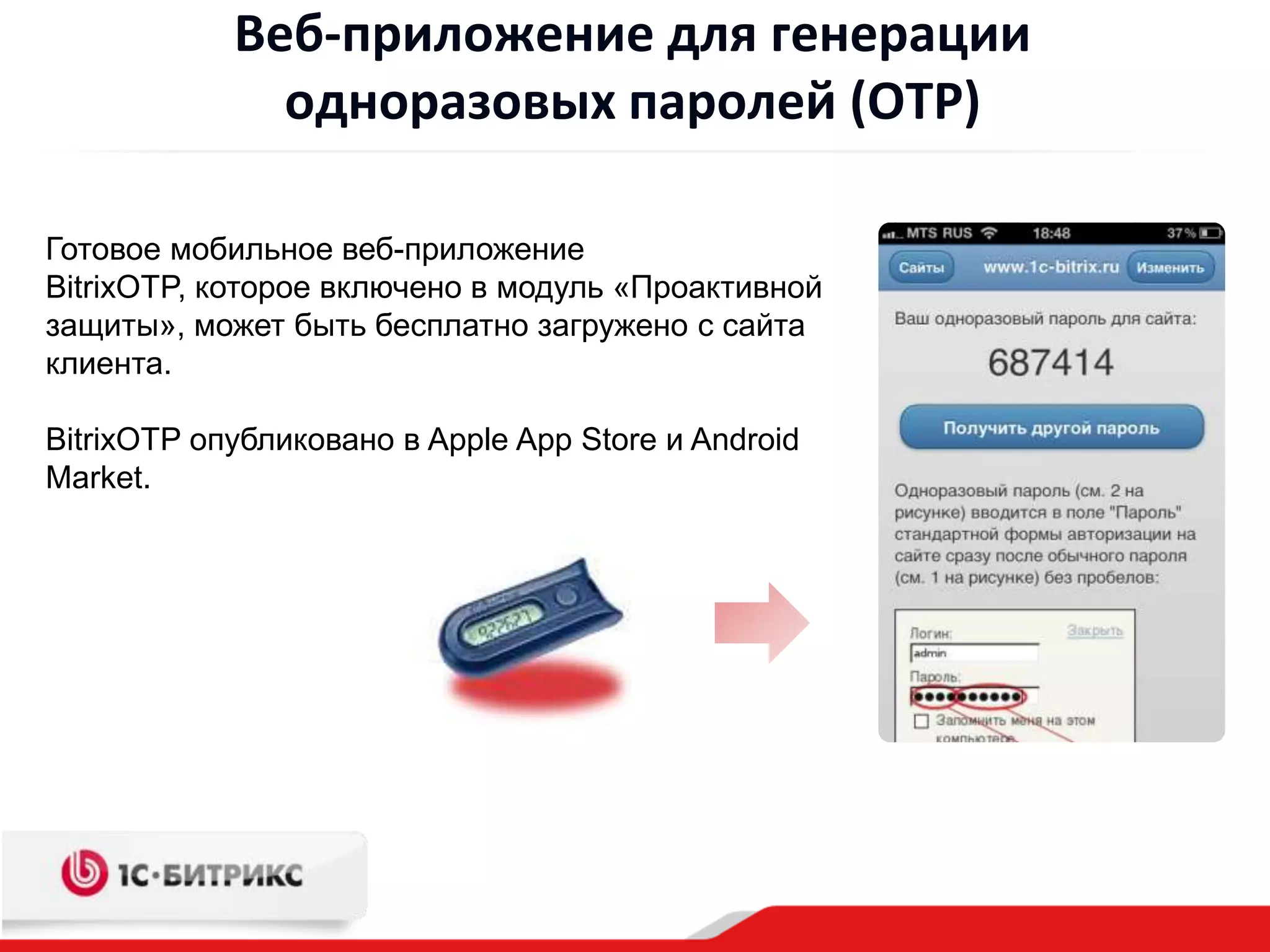 Веб-приложение для генерации
              одноразовых паролей (OTP)

Готовое мобильное веб-приложение
BitrixOTP, которое включено в модуль «Проактивной
защиты», может быть бесплатно загружено с сайта
клиента.

BitrixOTP опубликовано в Apple App Store и Android
Market.
 