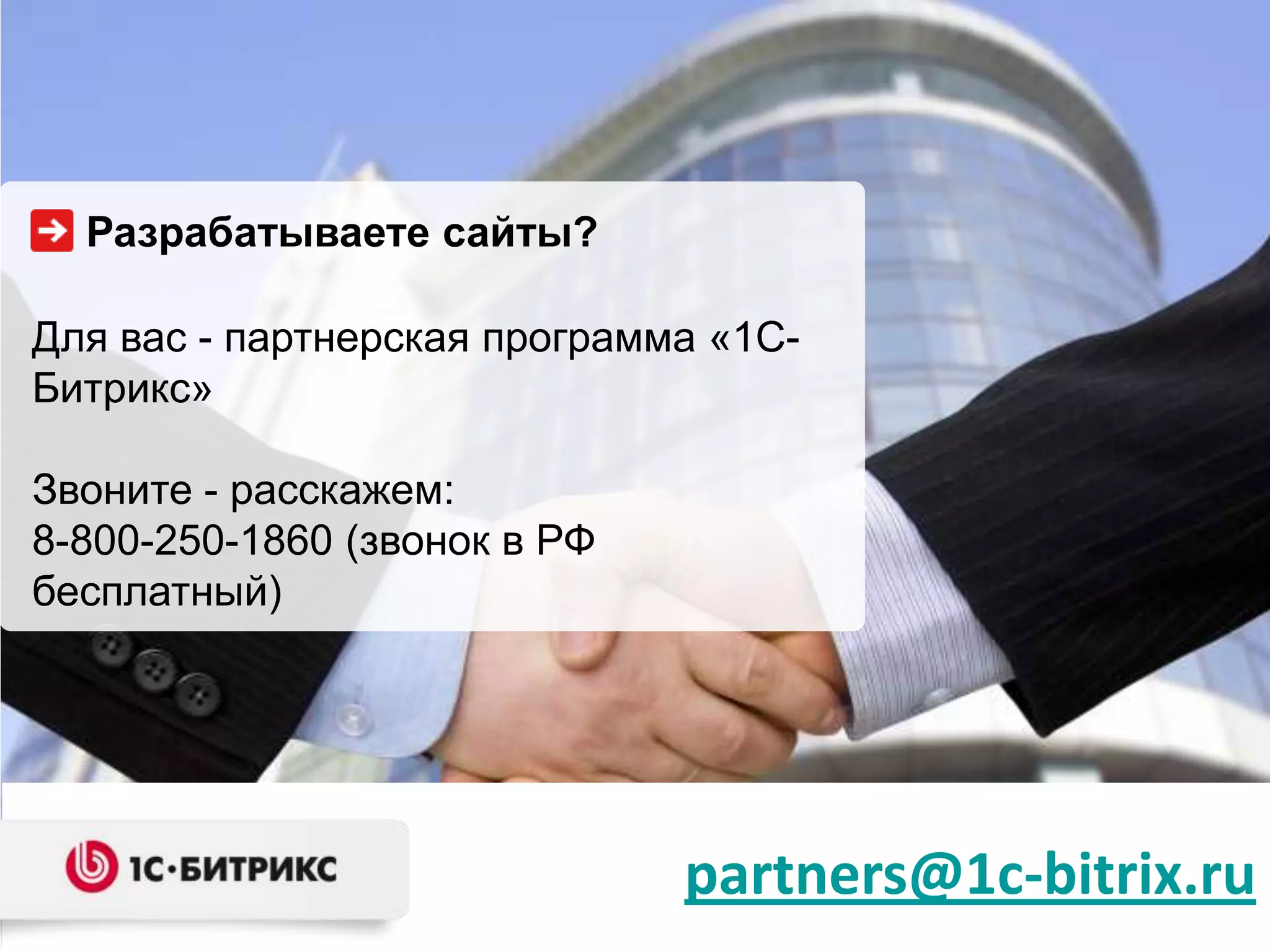 Разрабатываете сайты?

Для вас - партнерская программа «1С-
Битрикс»

Звоните - расскажем:
8-800-250-1860 (звонок в РФ
бесплатный)




                              partners@1c-bitrix.ru
 