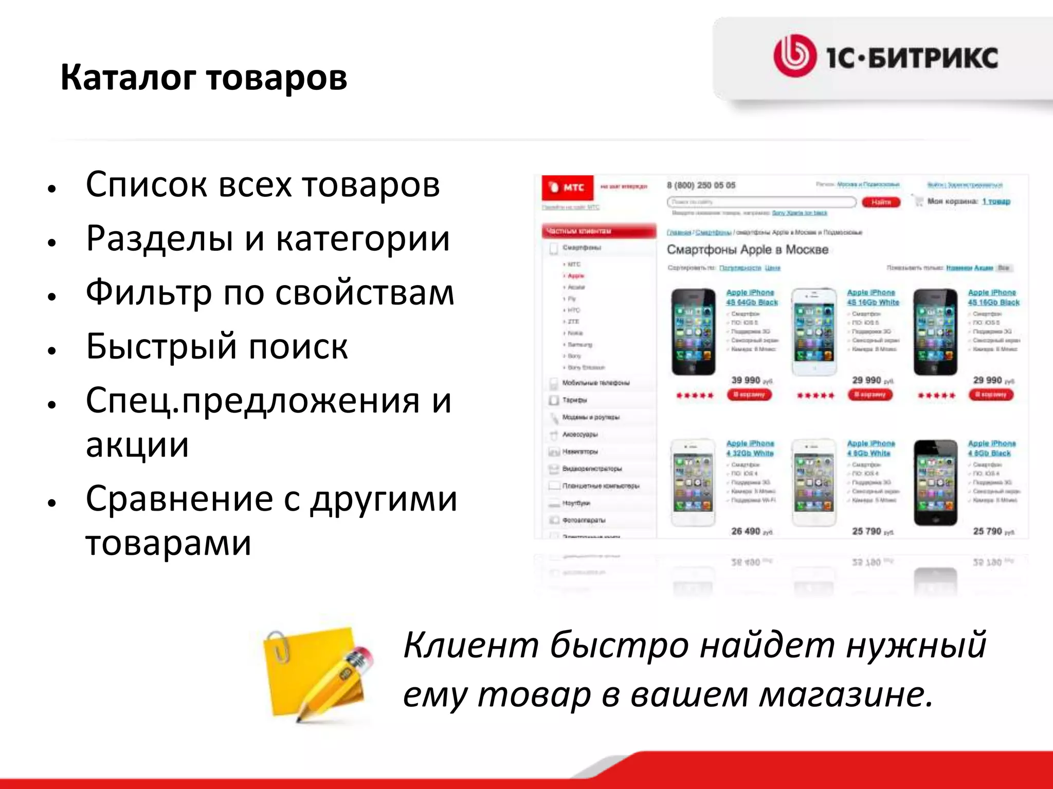 Каталог товаров

•    Список всех товаров
•    Разделы и категории
•    Фильтр по свойствам
•    Быстрый поиск
•    Спец.предложения и
     акции
•    Сравнение с другими
     товарами

                      Клиент быстро найдет нужный
                      ему товар в вашем магазине.
 