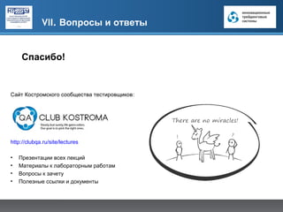 VII. Вопросы и ответы


    Спасибо!


Сайт Костромского сообщества тестировщиков:




http://clubqa.ru/site/lectures

•   Презентации всех лекций
•   Материалы к лабораторным работам
•   Вопросы к зачету
•   Полезные ссылки и документы
 