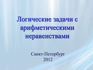 Логические задачи с
 арифметическими
   неравенствами

    Санкт-Петербург
         2012
 