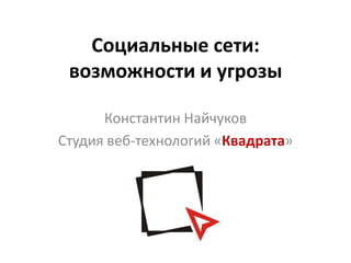 Социальные сети:
 возможности и угрозы

      Константин Найчуков
Студия веб-технологий «Квадрата»
 
