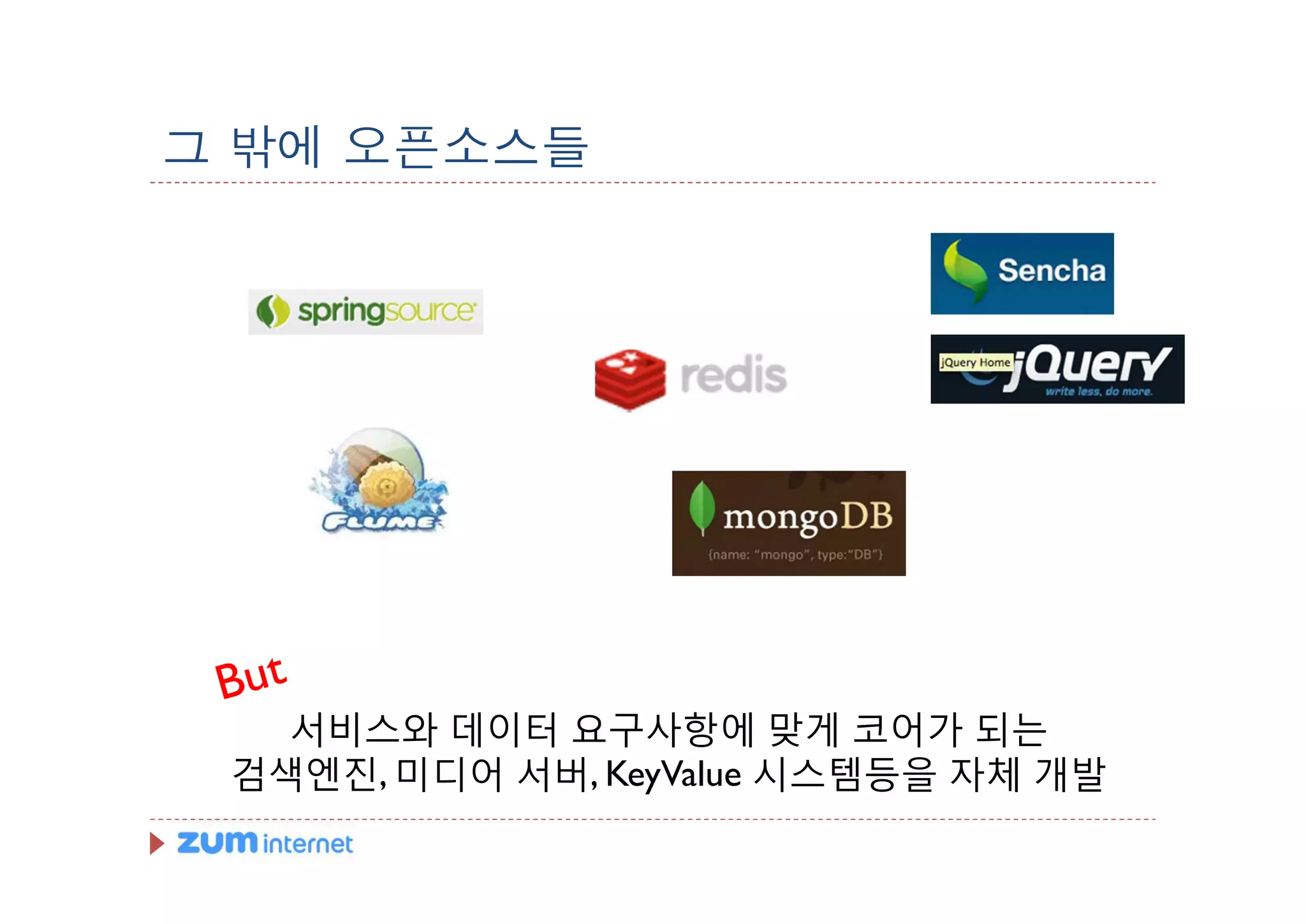 그 밖에 오픈소스들




   서비스와 데이터 요구사항에 맞게 코어가 되는
 검색엔진, 미디어 서버, KeyValue 시스템등을 자체 개발
 