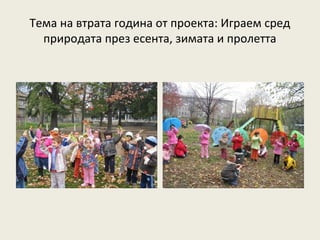 Тема на втрата година от проекта: Играем сред
  природата през есента, зимата и пролетта
 
