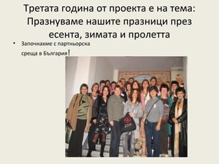 Третата година от проекта е на тема:
     Празнуваме нашите празници през
         есента, зимата и пролетта
•   Започнахме с партньорска
    среща в България!
 