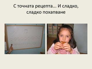 С точната рецепта... И сладко,
      сладко похапване
 