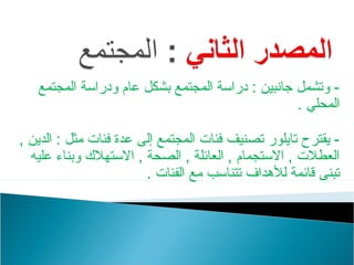 ‫- وتشمل جانبين : دراتسة المجتمع بشكل عام ودراتسة المجتمع‬
                                                    ‫المحلي .‬

‫- يقترح تايلور تصنيف فئات المجتمع إلى عدة فئات مثل : الدين ,‬
  ‫العطلت , التستجمام , العائلة , الصحة , التستهل ك وبناء عليه‬
                         ‫تبنى قائمة للهداف تتناتسب مع الفئات .‬
 