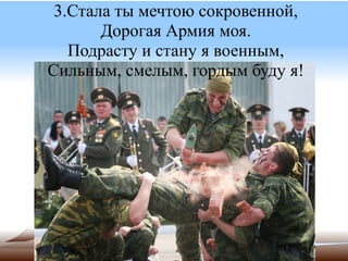 3.Стала ты мечтою сокровенной,
       Дорогая Армия моя.
   Подрасту и стану я военным,
Сильным, смелым, гордым буду я!
 