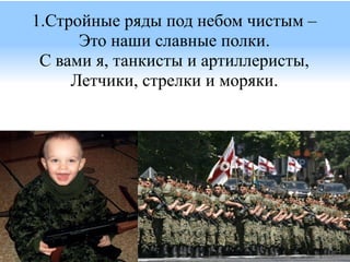 1.Стройные ряды под небом чистым –
      Это наши славные полки.
 С вами я, танкисты и артиллеристы,
     Летчики, стрелки и моряки.
 
