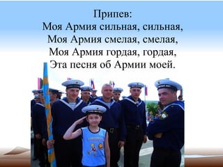 Припев:
Моя Армия сильная, сильная,
 Моя Армия смелая, смелая,
 Моя Армия гордая, гордая,
 Эта песня об Армии моей.
 