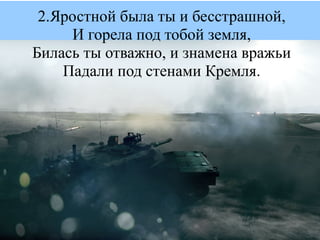 2.Яростной была ты и бесстрашной,
     И горела под тобой земля,
Билась ты отважно, и знамена вражьи
    Падали под стенами Кремля.
 