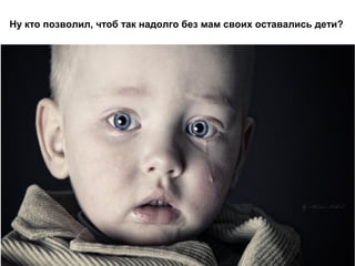 Ну кто позволил, чтоб так надолго без мам своих оставались дети?
 