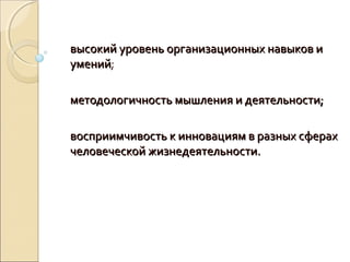 высокий уровень организационных навыков и
умений;
умений

методологичность мышления и деятельности;

восприимчивость к инновациям в разных сферах
человеческой жизнедеятельности.
 