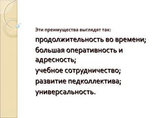 Эти преимущества выглядят так:
продолжительность во времени;
большая оперативность и
адресность;
учебное сотрудничество;
развитие педколлектива;
универсальность.
 