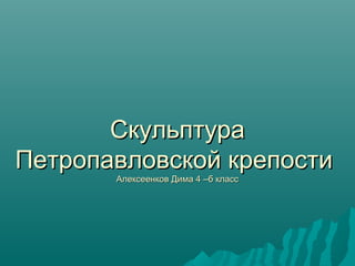 Скульптура
Петропавловской крепости
       Алексеенков Дима 4 –б класс
 