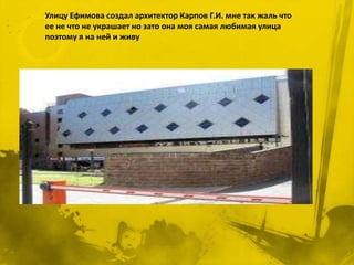 Улицу Ефимова создал архитектор Карпов Г.И. мне так жаль что
ее не что не украшает но зато она моя самая любимая улица
поэтому я на ней и живу
 