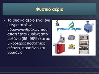 • Τν θπζηθό αέξην είλαη έλα
  κείγκα αεξίσλ
  πδξνγνλαλζξάθσλ πνπ
  απνηειείηαη θπξίσο από
  κεζάλην (85- 98%) θαη ζε
  κηθξόηεξεο πνζόηεηεο
  αηζάλην, πξνπάλην θαη
  βνπηάλην.
 