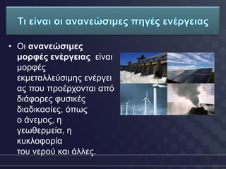 • Οη ανανεώσιμες
  μορφές ενέργειας είλαη
  κνξθέο
  εθκεηαιιεύζηκεο ελέξγεη
  αο πνπ πξνέξρνληαη από
  δηάθνξεο θπζηθέο
  δηαδηθαζίεο, όπσο
  ν άλεκνο, ε
  γεσζεξκεία, ε
  θπθινθνξία
  ηνπ λεξνύ θαη άιιεο.
 