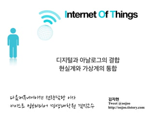 Internet Of Things



디지털과 아날로그의 결합
현실계와 가상계의 통합



           김지현
           Tweet @oojoo
           http://oojoo.tistory.com
 