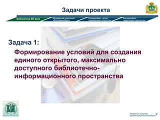 Задачи проекта




Задача 1:
 Формирование условий для создания
 единого открытого, максимально
 доступного библиотечно-
 информационного пространства
 