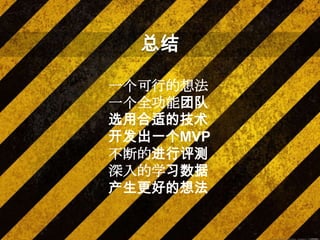 总结

一个可行的想法
一个全功能团队
选用合适的技术
开发出一个MVP
不断的进行评测
深入的学习数据
产生更好的想法
 