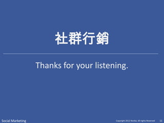 社群行銷
                   Thanks for your listening.




Social Marketing                         Copyright 2012 Norika. All rights Reserved   11
 