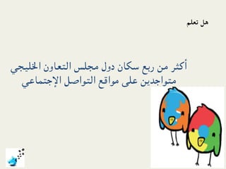 ‫ﻫﻞ ﺗﻌﻠﻢ‬




‫أﻛﺜﺮ ﻣﻦ رﺑﻊ ﺳﻜﺎن دول ﻣﺠﻠﺲ اﻟﺘﻌﺎون اﳋﻠﻴﺠﻲ‬
  ‫ﻣﺘﻮاﺟﺪﻳﻦ ﻋﻠﻰ ﻣﻮاﻗﻊ اﻟﺘﻮاﺻﻞ اﻹﺟﺘﻤﺎﻋﻲ‬
 