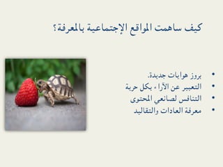 ‫ﻛﻴﻒ ﺳﺎﻫﻤﺖ اﳌﻮاﻗﻊ اﻹﺟﺘﻤﺎﻋﻴﺔ ﺑﺎﳌﻌﺮﻓﺔ؟‬


                         ‫ ﺑﺮوز ﻫﻮاﻳﺎت ﺟﺪﻳﺪة.‬   ‫•‬
                 ‫ اﻟﺘﻌﺒﻴﺮ ﻋﻦ اﻵراء ﺑﻜﻞ ﺣﺮﻳﺔ‬    ‫•‬
                   ‫ اﻟﺘﻨﺎﻓﺲ ﻟﺼﺎﻧﻌﻲ اﶈﺘﻮى‬       ‫•‬
                    ‫ ﻣﻌﺮﻓﺔ اﻟﻌﺎدات واﻟﺘﻘﺎﻟﻴﺪ‬   ‫•‬
 