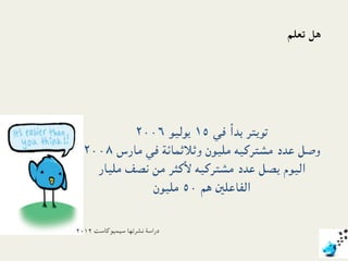 ‫ﻫﻞ ﺗﻌﻠﻢ‬




              ‫ﺗﻮﻳﺘﺮ ﺑﺪأ ﻓﻲ ٥۱١ ﻳﻮﻟﻴﻮ ٦۰٠۰٠۲٢‬
  ‫وﺻﻞ ﻋﺪد ﻣﺸﺘﺮﻛﻴﻪ ﻣﻠﻴﻮن وﺛﻼﺛﻤﺎﺋﺔ ﻓﻲ ﻣﺎرس ۸٨۰٠۰٠۲٢‬
      ‫اﻟﻴﻮم ﻳﺼﻞ ﻋﺪد ﻣﺸﺘﺮﻛﻴﻪ ﻷﻛﺜﺮ ﻣﻦ ﻧﺼﻒ ﻣﻠﻴﺎر‬
                   ‫اﻟﻔﺎﻋﻠﲔ ﻫﻢ ۰٠٥ ﻣﻠﻴﻮن‬

‫دراﺳﺔ ﻧﺸﺮﺗﻬﺎ ﺳﻴﻤﻴﻮﻛﺎﺳﺖ ۲٢۱١۰٠۲٢‬
 