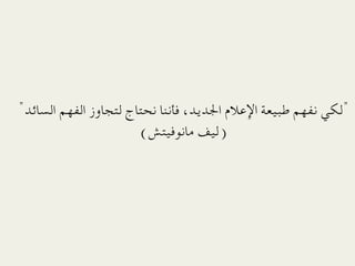 ‫"ﻟﻜﻲ ﻧﻔﻬﻢ ﻃﺒﻴﻌﺔ اﻹﻋﻼم اﳉﺪﻳﺪ، ﻓﺄﻧﻨﺎ ﻧﺤﺘﺎج ﻟﺘﺠﺎوز اﻟﻔﻬﻢ اﻟﺴﺎﺋﺪ" 
	‬
                          ‫)ﻟﻴﻒ ﻣﺎﻧﻮﻓﻴﺘﺶ(‬
 